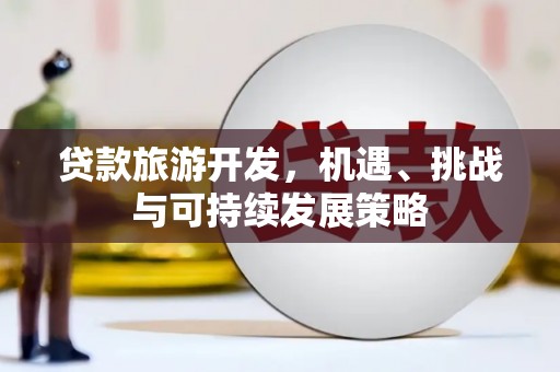 阳朔贷款旅游开发，机遇、挑战与可持续发展策略