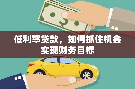 阳朔低利率贷款，如何抓住机会实现财务目标