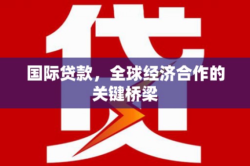 阳朔国际贷款，全球经济合作的关键桥梁