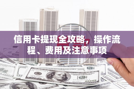 阳朔信用卡提现全攻略，操作流程、费用及注意事项
