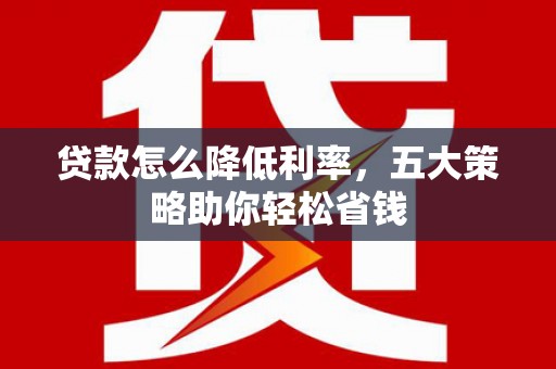 阳朔贷款怎么降低利率，五大策略助你轻松省钱