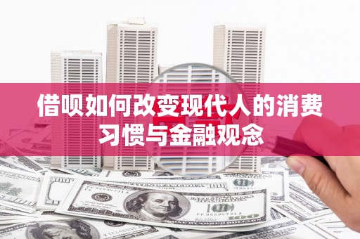 阳朔借呗如何改变现代人的消费习惯与金融观念