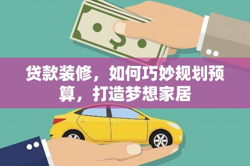 阳朔贷款装修，如何巧妙规划预算，打造梦想家居