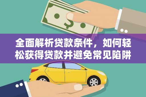 阳朔全面解析贷款条件，如何轻松获得贷款并避免常见陷阱