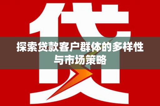 阳朔探索贷款客户群体的多样性与市场策略