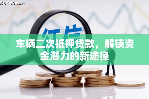 阳朔车辆二次抵押贷款，解锁资金潜力的新途径