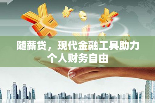 阳朔随薪贷，现代金融工具助力个人财务自由