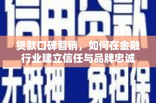 阳朔贷款口碑营销，如何在金融行业建立信任与品牌忠诚