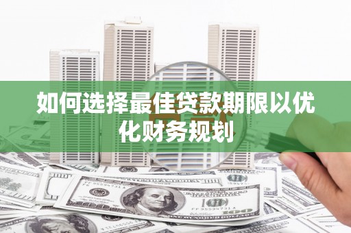 阳朔如何选择最佳贷款期限以优化财务规划