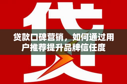 阳朔贷款口碑营销，如何通过用户推荐提升品牌信任度