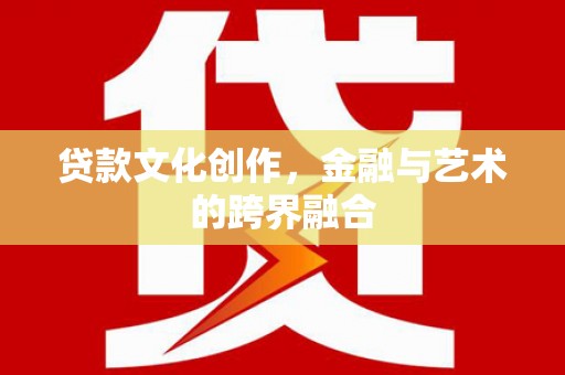 阳朔贷款文化创作，金融与艺术的跨界融合