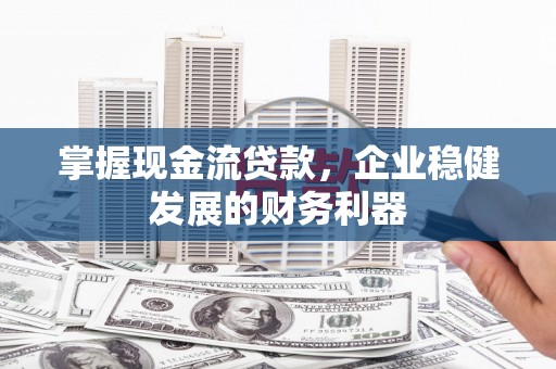 阳朔掌握现金流贷款，企业稳健发展的财务利器