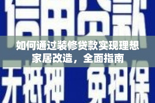 阳朔如何通过装修贷款实现理想家居改造，全面指南