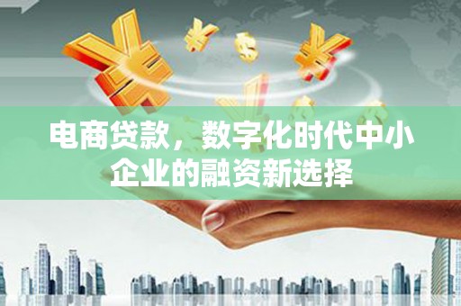 阳朔电商贷款，数字化时代中小企业的融资新选择