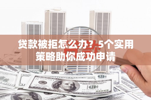 阳朔贷款被拒怎么办？5个实用策略助你成功申请
