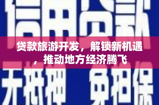 阳朔贷款旅游开发，解锁新机遇，推动地方经济腾飞