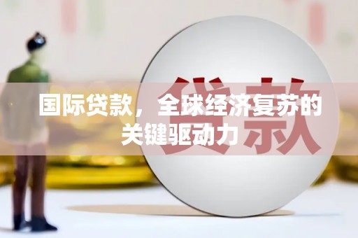 阳朔国际贷款，全球经济复苏的关键驱动力