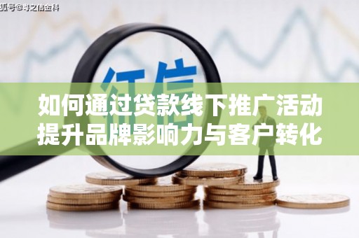 阳朔如何通过贷款线下推广活动提升品牌影响力与客户转化率