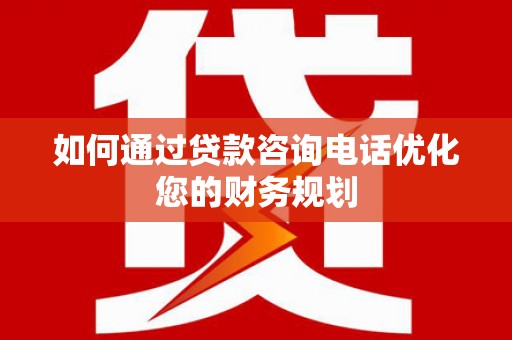 阳朔如何通过贷款咨询电话优化您的财务规划