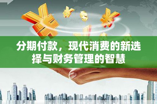 阳朔分期付款，现代消费的新选择与财务管理的智慧