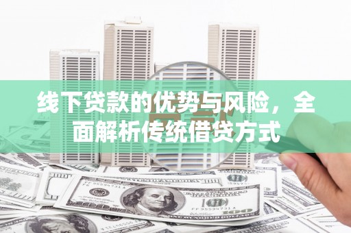 阳朔线下贷款的优势与风险，全面解析传统借贷方式