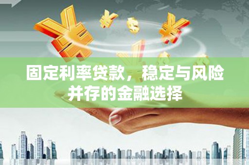阳朔固定利率贷款，稳定与风险并存的金融选择