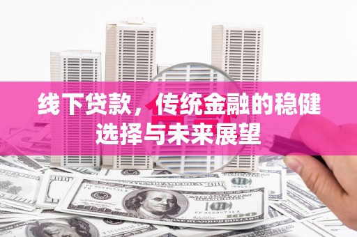 阳朔线下贷款，传统金融的稳健选择与未来展望