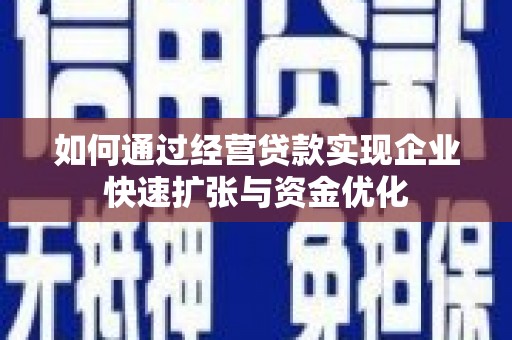 阳朔如何通过经营贷款实现企业快速扩张与资金优化