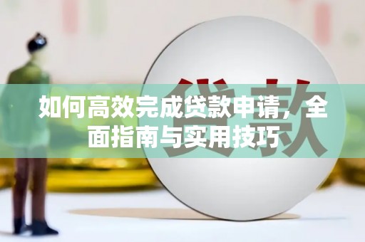 阳朔如何高效完成贷款申请，全面指南与实用技巧