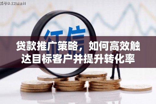阳朔贷款推广策略，如何高效触达目标客户并提升转化率