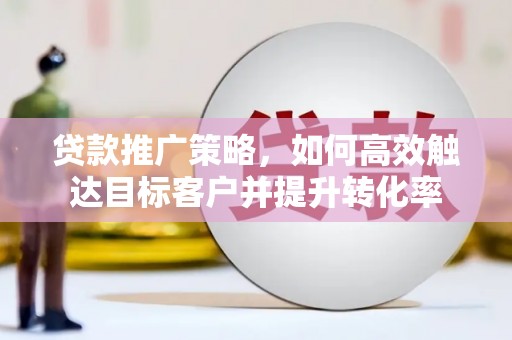 阳朔贷款推广策略，如何高效触达目标客户并提升转化率