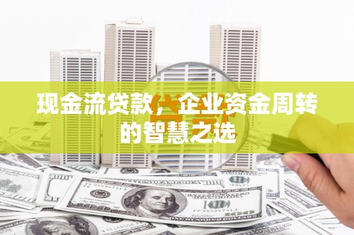 阳朔现金流贷款，企业资金周转的智慧之选