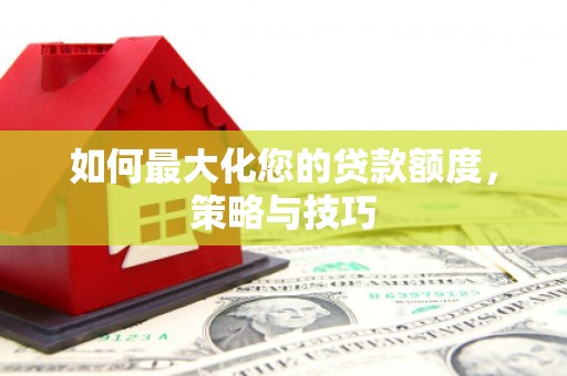 阳朔如何最大化您的贷款额度，策略与技巧