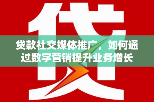 阳朔贷款社交媒体推广，如何通过数字营销提升业务增长
