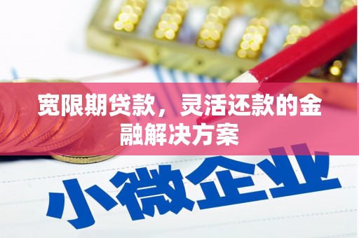 阳朔宽限期贷款，灵活还款的金融解决方案