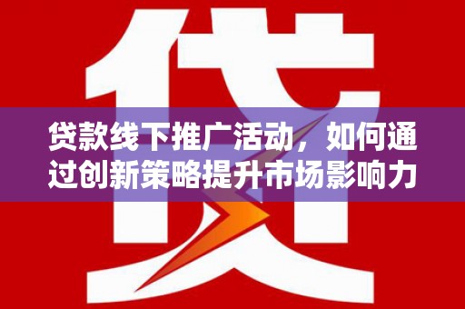 阳朔贷款线下推广活动，如何通过创新策略提升市场影响力