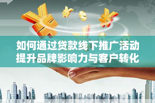 阳朔如何通过贷款线下推广活动提升品牌影响力与客户转化率