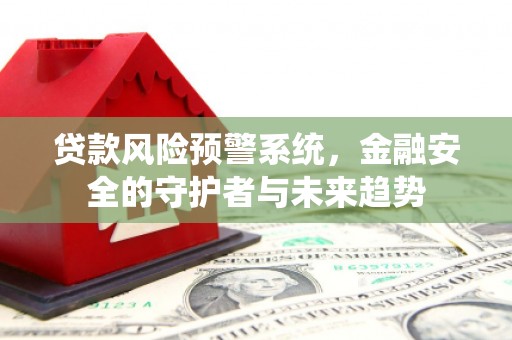 阳朔贷款风险预警系统，金融安全的守护者与未来趋势