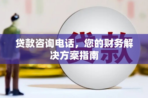 阳朔贷款咨询电话，您的财务解决方案指南
