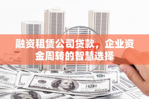 阳朔融资租赁公司贷款，企业资金周转的智慧选择