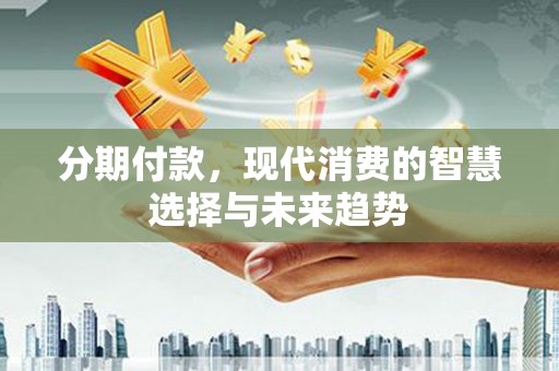 阳朔分期付款，现代消费的智慧选择与未来趋势