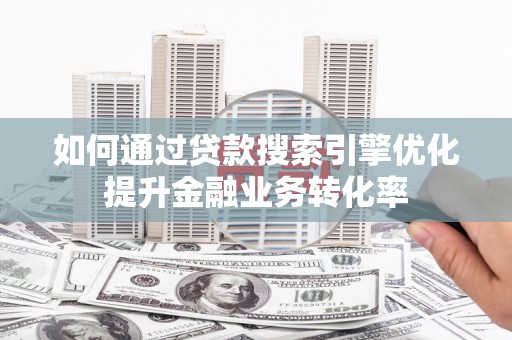 阳朔如何通过贷款搜索引擎优化提升金融业务转化率