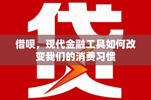 阳朔借呗，现代金融工具如何改变我们的消费习惯