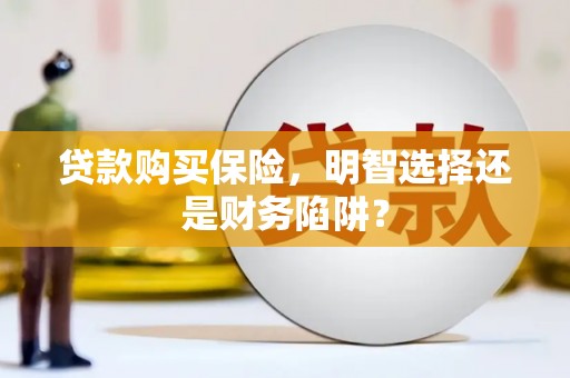 阳朔贷款购买保险，明智选择还是财务陷阱？
