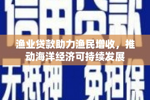阳朔渔业贷款助力渔民增收，推动海洋经济可持续发展