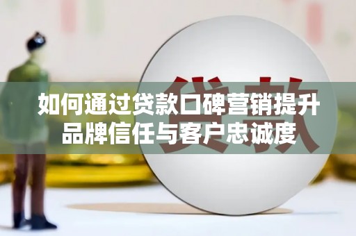 阳朔如何通过贷款口碑营销提升品牌信任与客户忠诚度