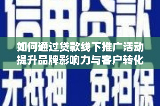 阳朔如何通过贷款线下推广活动提升品牌影响力与客户转化率