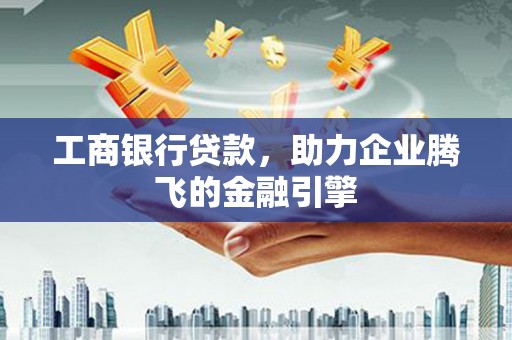 阳朔工商银行贷款，助力企业腾飞的金融引擎