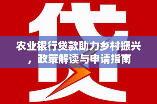 阳朔农业银行贷款助力乡村振兴，政策解读与申请指南