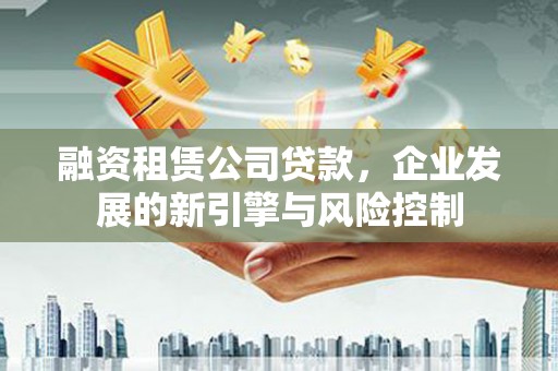 阳朔融资租赁公司贷款，企业发展的新引擎与风险控制